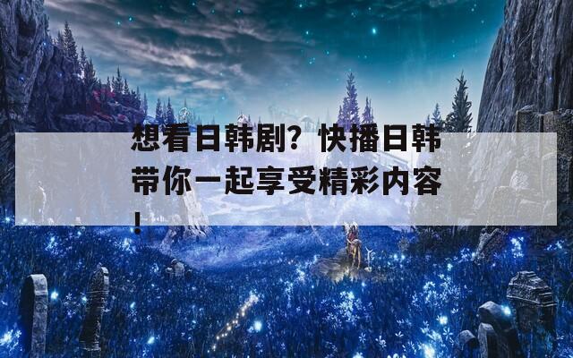 想看日韩剧？快播日韩带你一起享受精彩内容！