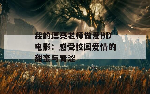 我的漂亮老师做爰BD电影：感受校园爱情的甜蜜与青涩