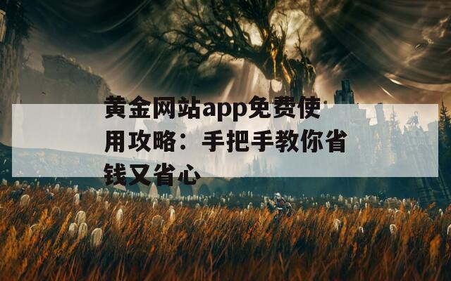 黄金网站app免费使用攻略：手把手教你省钱又省心