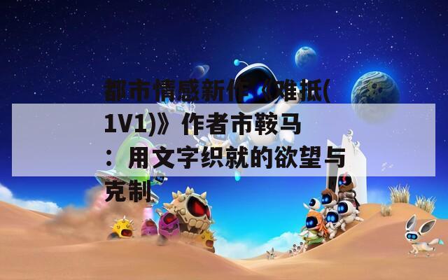 都市情感新作《难抵(1V1)》作者市鞍马：用文字织就的欲望与克制