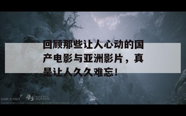 回顾那些让人心动的国产电影与亚洲影片，真是让人久久难忘！