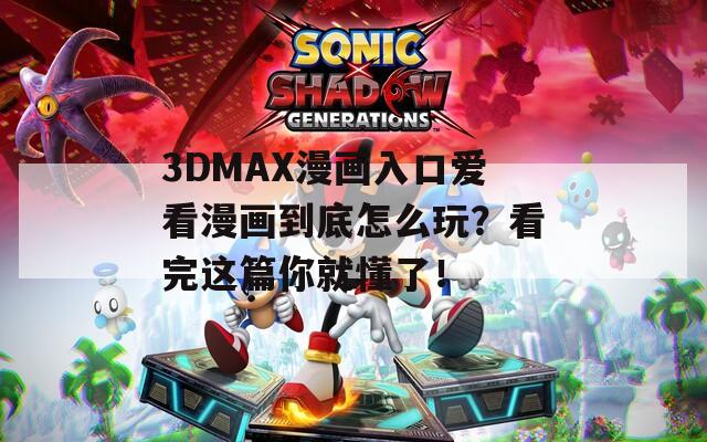 3DMAX漫画入口爱看漫画到底怎么玩？看完这篇你就懂了！