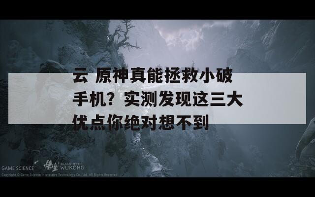 云 原神真能拯救小破手机？实测发现这三大优点你绝对想不到