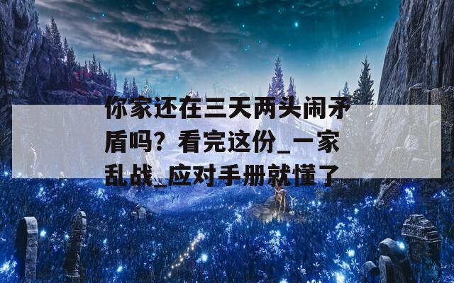 你家还在三天两头闹矛盾吗？看完这份_一家乱战_应对手册就懂了