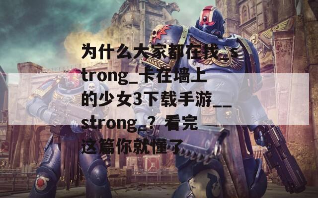 为什么大家都在找_strong_卡在墙上的少女3下载手游__strong_？看完这篇你就懂了