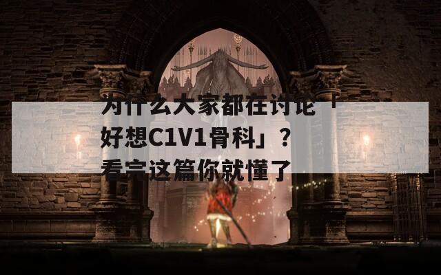 为什么大家都在讨论「好想C1V1骨科」？看完这篇你就懂了