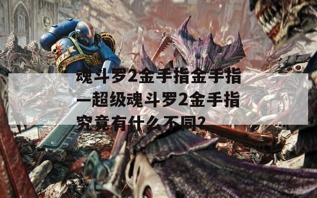 魂斗罗2金手指金手指—超级魂斗罗2金手指究竟有什么不同？