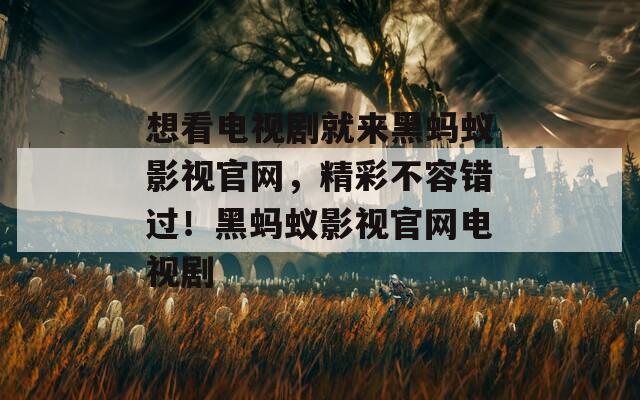 想看电视剧就来黑蚂蚁影视官网，精彩不容错过！黑蚂蚁影视官网电视剧