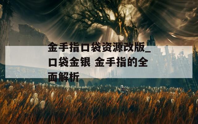 金手指口袋资源改版_口袋金银 金手指的全面解析