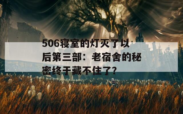 506寝室的灯灭了以后第三部：老宿舍的秘密终于藏不住了？