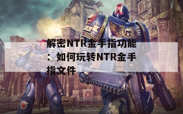 解密NTR金手指功能：如何玩转NTR金手指文件