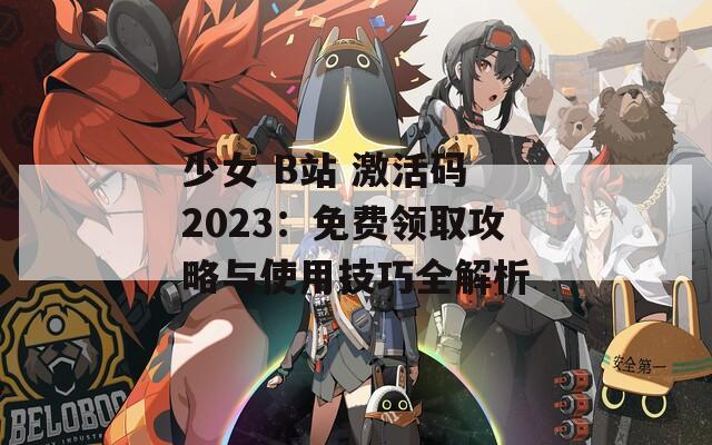 少女 B站 激活码 2023：免费领取攻略与使用技巧全解析