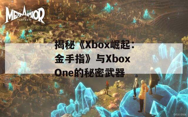 揭秘《Xbox崛起：金手指》与Xbox One的秘密武器