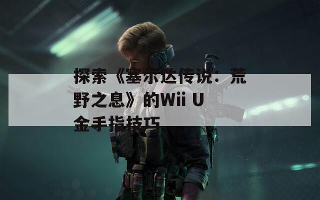 探索《塞尔达传说：荒野之息》的Wii U金手指技巧