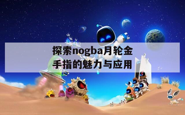 探索nogba月轮金手指的魅力与应用