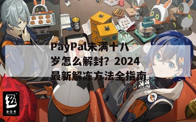 PayPal未满十八岁怎么解封？2024最新解冻方法全指南