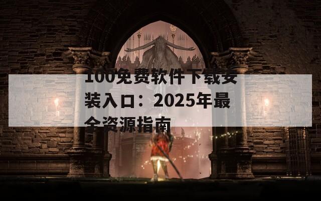 100免费软件下载安装入口：2025年最全资源指南