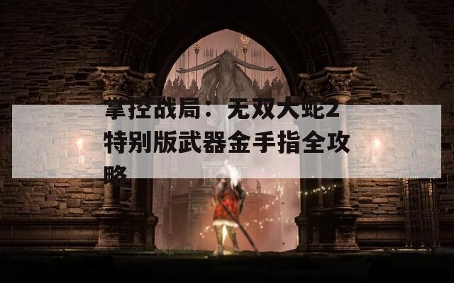 掌控战局：无双大蛇2特别版武器金手指全攻略