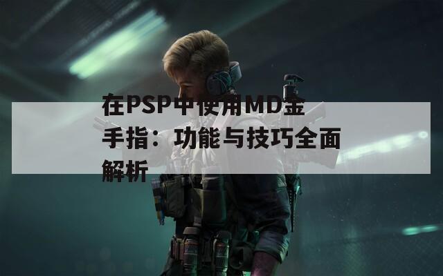 在PSP中使用MD金手指：功能与技巧全面解析