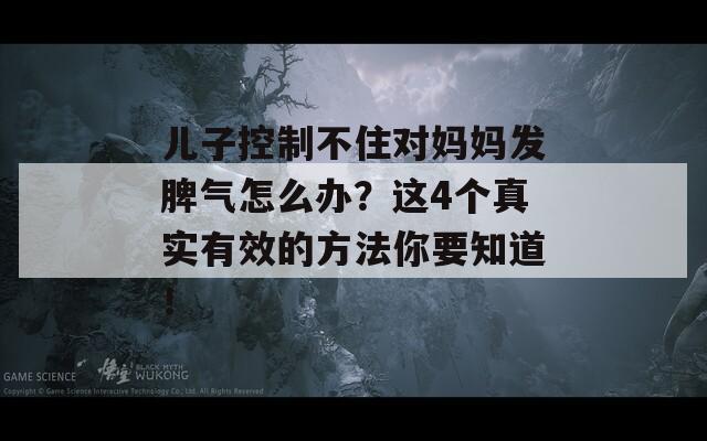 儿子控制不住对妈妈发脾气怎么办？这4个真实有效的方法你要知道！