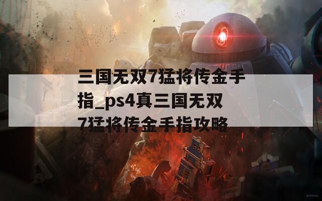 三国无双7猛将传金手指_ps4真三国无双7猛将传金手指攻略