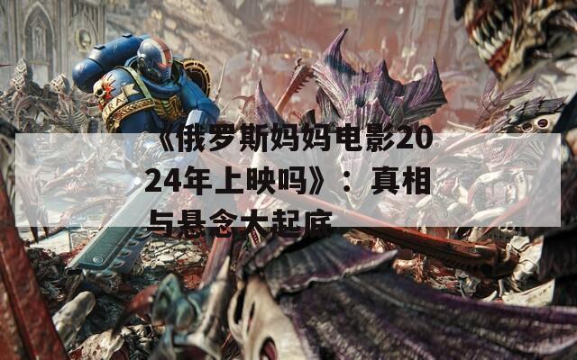 《俄罗斯妈妈电影2024年上映吗》：真相与悬念大起底