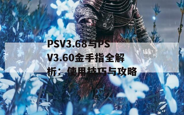 PSV3.68与PSV3.60金手指全解析：使用技巧与攻略