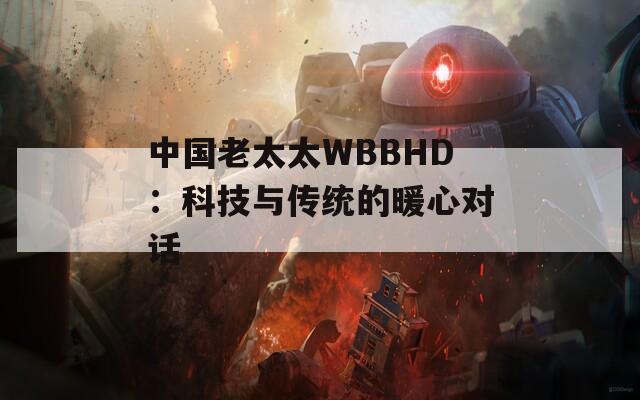 中国老太太WBBHD：科技与传统的暖心对话