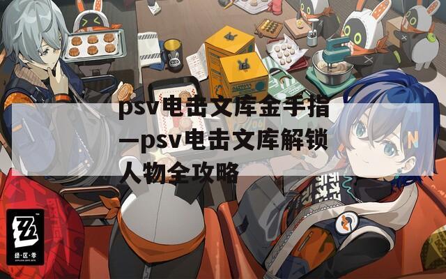 psv电击文库金手指—psv电击文库解锁人物全攻略