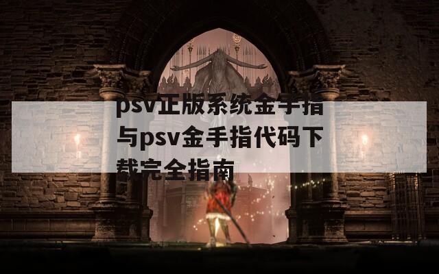 psv正版系统金手指与psv金手指代码下载完全指南