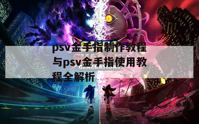 psv金手指制作教程与psv金手指使用教程全解析