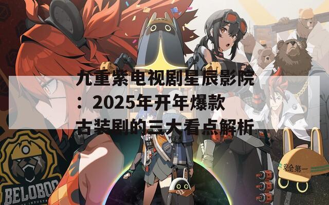 九重紫电视剧星辰影院：2025年开年爆款古装剧的三大看点解析