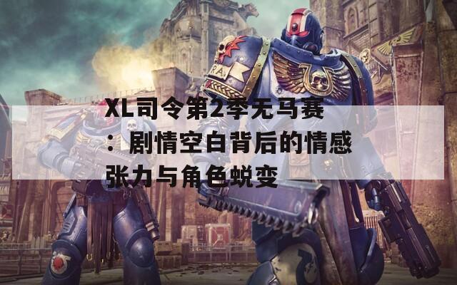 XL司令第2季无马赛：剧情空白背后的情感张力与角色蜕变