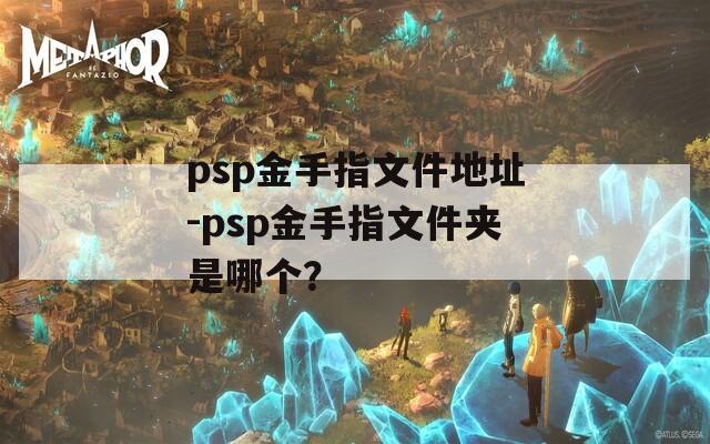 psp金手指文件地址-psp金手指文件夹是哪个？