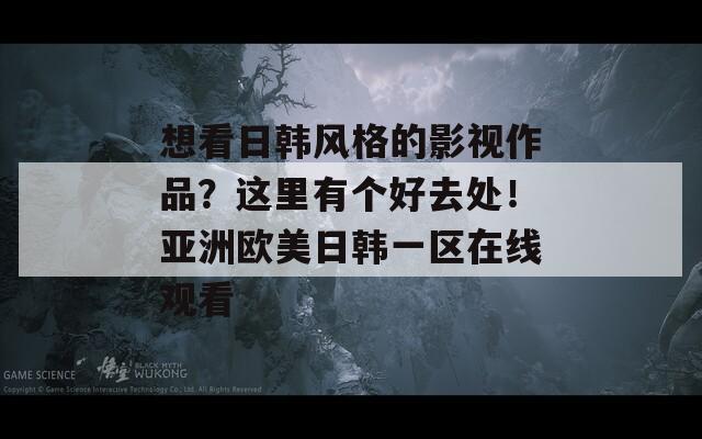 想看日韩风格的影视作品？这里有个好去处！亚洲欧美日韩一区在线观看