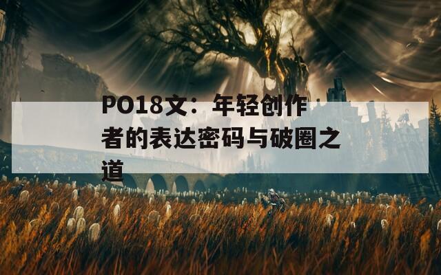 PO18文：年轻创作者的表达密码与破圈之道