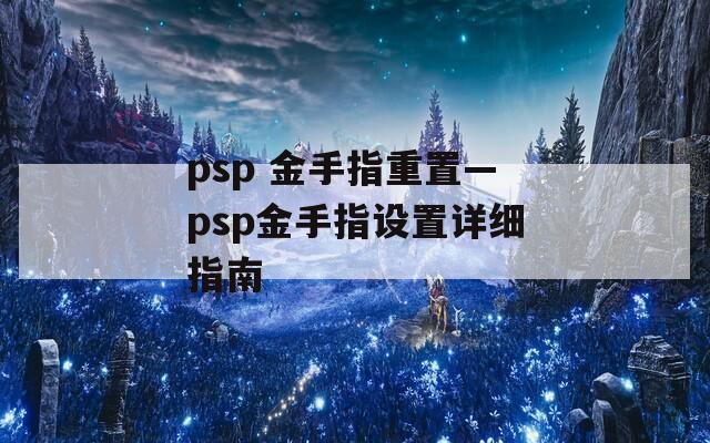 psp 金手指重置—psp金手指设置详细指南