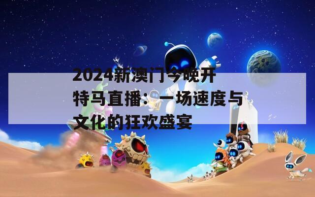 2024新澳门今晚开特马直播：一场速度与文化的狂欢盛宴