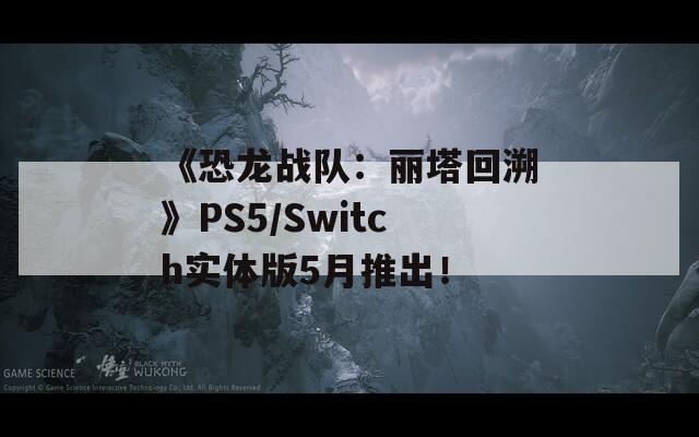 《恐龙战队：丽塔回溯》PS5/Switch实体版5月推出！