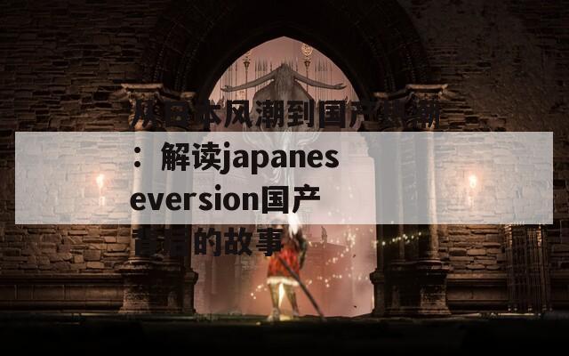 从日本风潮到国产热潮：解读japaneseversion国产背后的故事