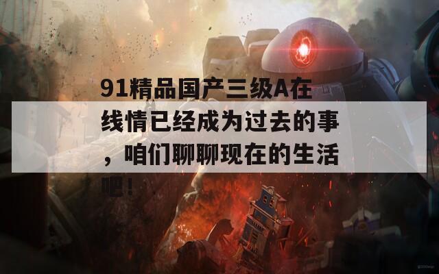 91精品国产三级A在线情已经成为过去的事，咱们聊聊现在的生活吧！