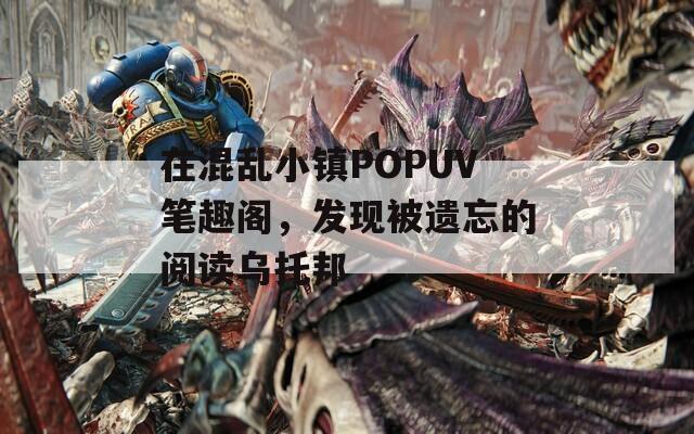 在混乱小镇POPUV笔趣阁，发现被遗忘的阅读乌托邦