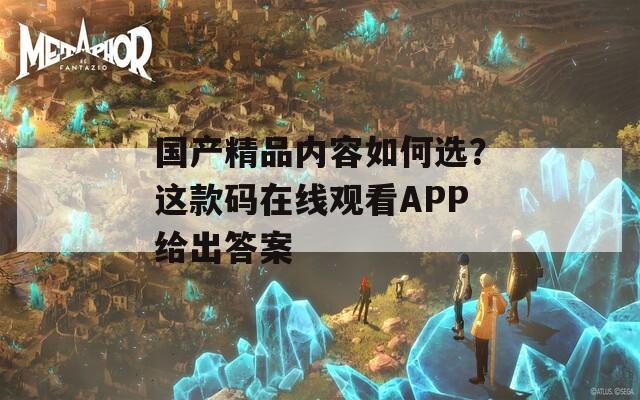 国产精品内容如何选？这款码在线观看APP给出答案