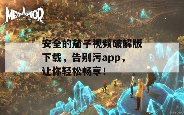 安全的茄子视频破解版下载，告别污app，让你轻松畅享！