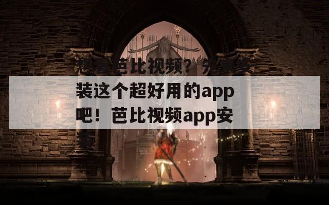 想看芭比视频？先来安装这个超好用的app吧！芭比视频app安装