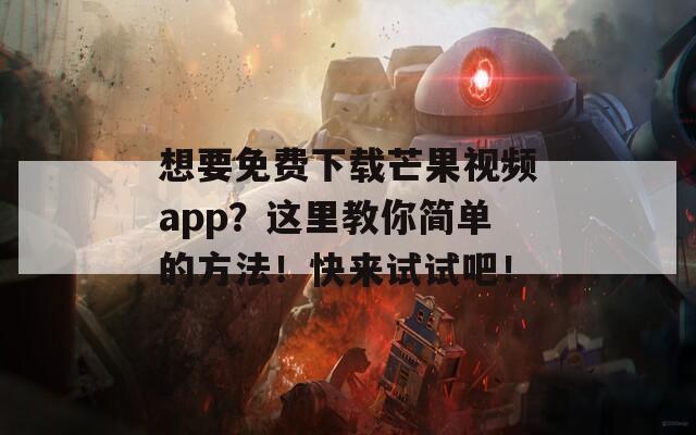 想要免费下载芒果视频app？这里教你简单的方法！快来试试吧！