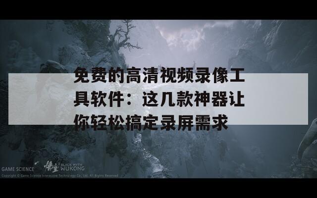 免费的高清视频录像工具软件：这几款神器让你轻松搞定录屏需求