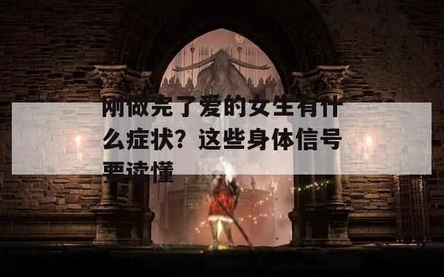 刚做完了爱的女生有什么症状？这些身体信号要读懂