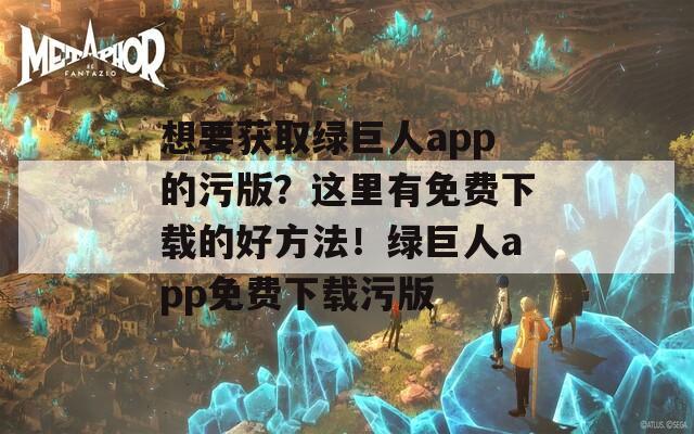 想要获取绿巨人app的污版？这里有免费下载的好方法！绿巨人app免费下载污版