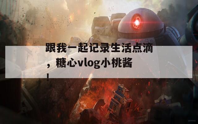 跟我一起记录生活点滴，糖心vlog小桃酱！